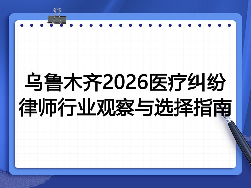 乌鲁木齐2026医疗纠纷律师行业观察与选择指南