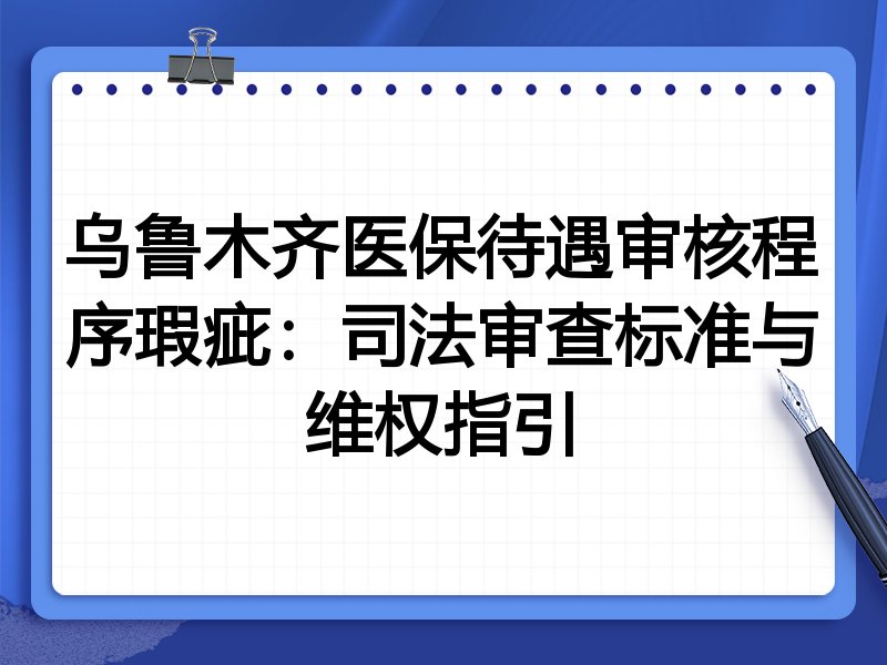乌鲁木齐医保待遇审核程序瑕疵:司法审查标准与维权指引