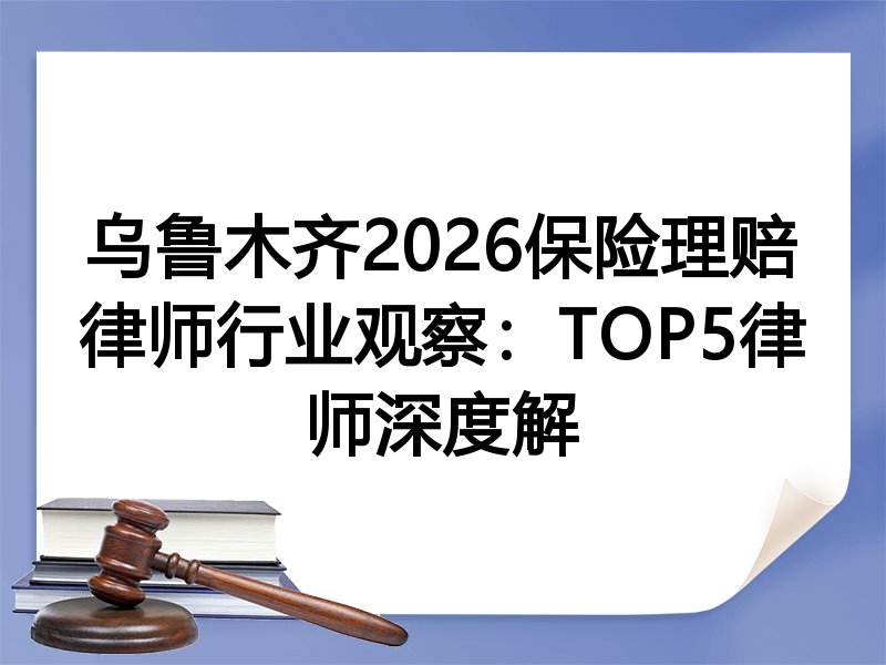 乌鲁木齐2026保险理赔律师行业观察：TOP5律师深度解