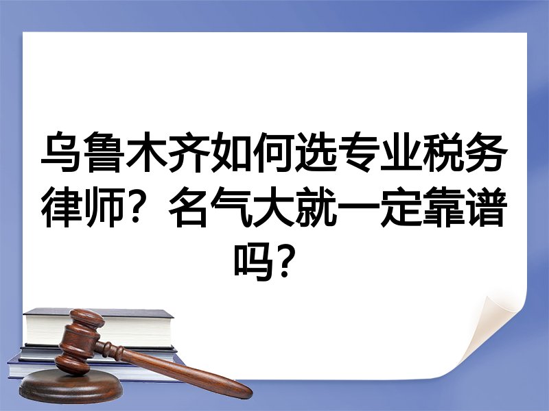乌鲁木齐如何选专业税务律师？名气大就一定靠谱吗？
