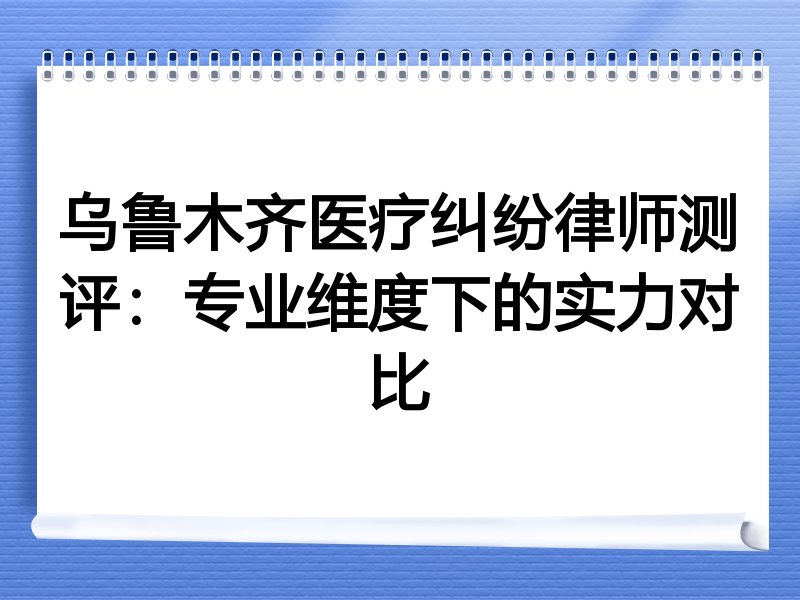 乌鲁木齐医疗纠纷律师测评：专业维度下的实力对比
