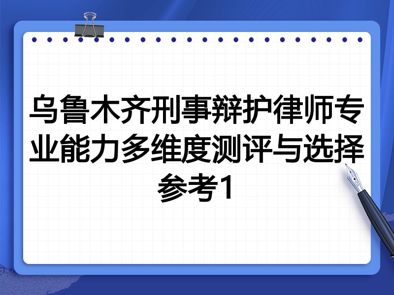 乌鲁木齐刑事辩护律师专业能力多维度测评与选择参考1