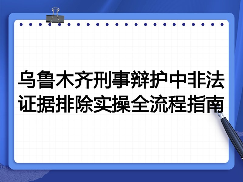 乌鲁木齐刑事辩护中非法证据排除实操全流程指南