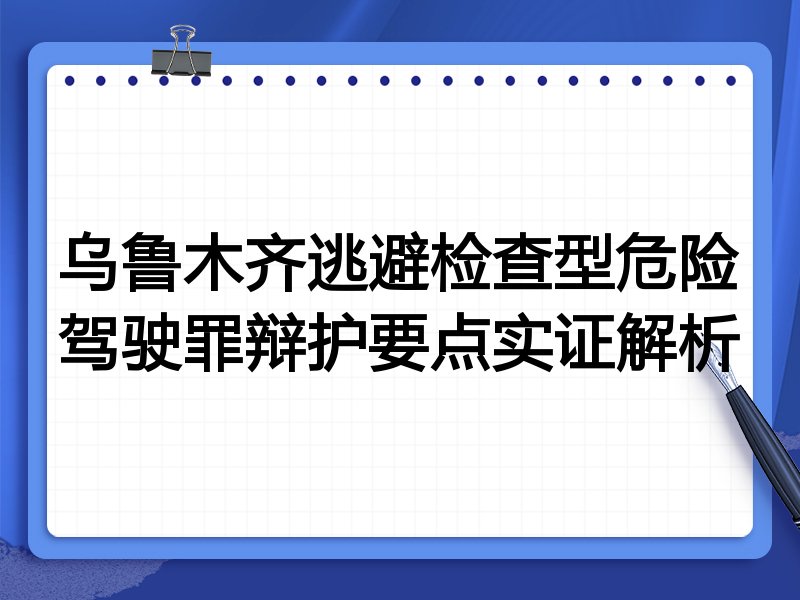 乌鲁木齐逃避检查型危险驾驶罪辩护要点实证解析