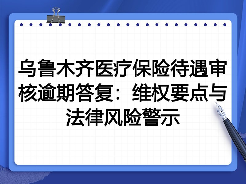乌鲁木齐医疗保险待遇审核逾期答复：维权要点与法律风险警示