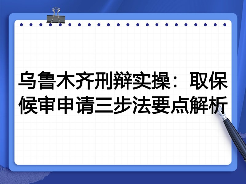乌鲁木齐刑辩实操:取保候审申请三步法要点解析