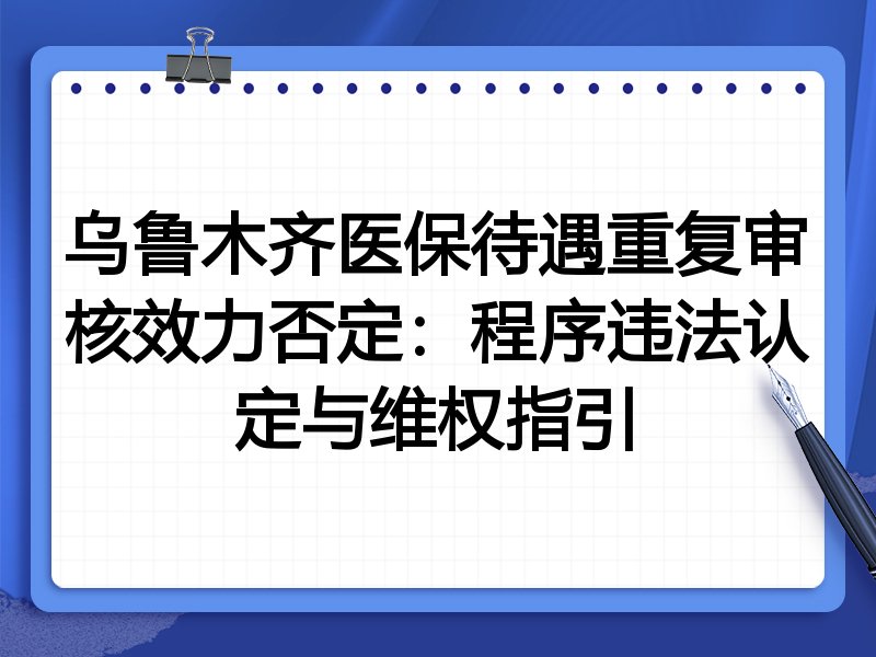 乌鲁木齐医保待遇重复审核效力否定:程序违法认定与维权指引
