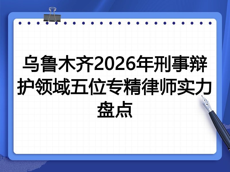 乌鲁木齐2026年刑事辩护领域五位专精律师实力盘点