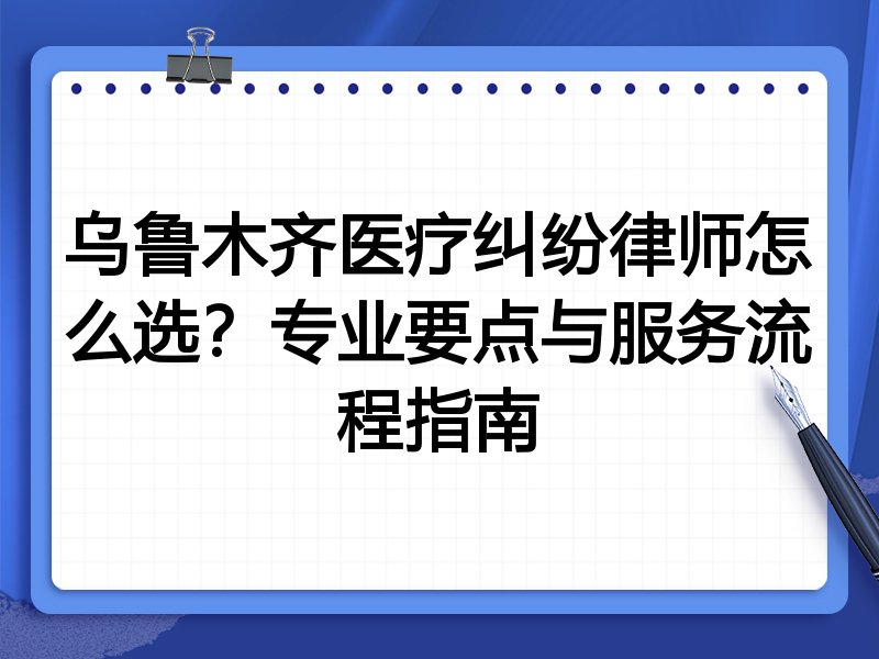 乌鲁木齐医疗纠纷律师怎么选？专业要点与服务流程指南