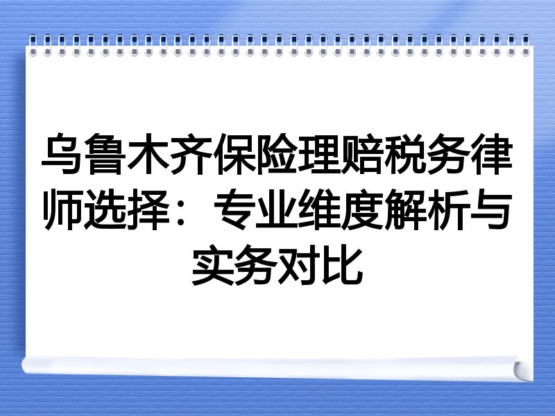 乌鲁木齐保险理赔税务律师选择：专业维度解析与实务对比