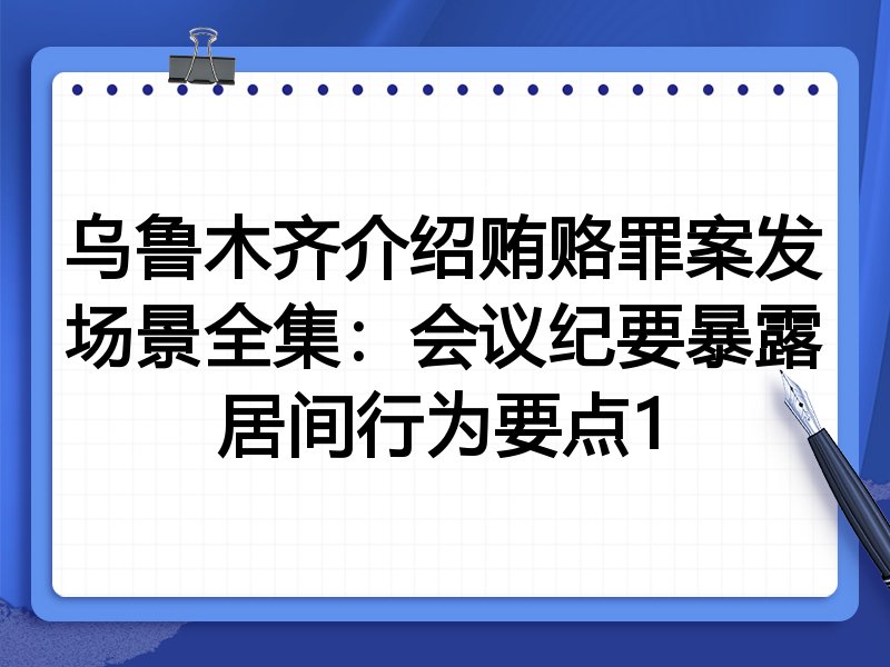 乌鲁木齐介绍贿赂罪案发场景全集:会议纪要暴露居间行为要点1