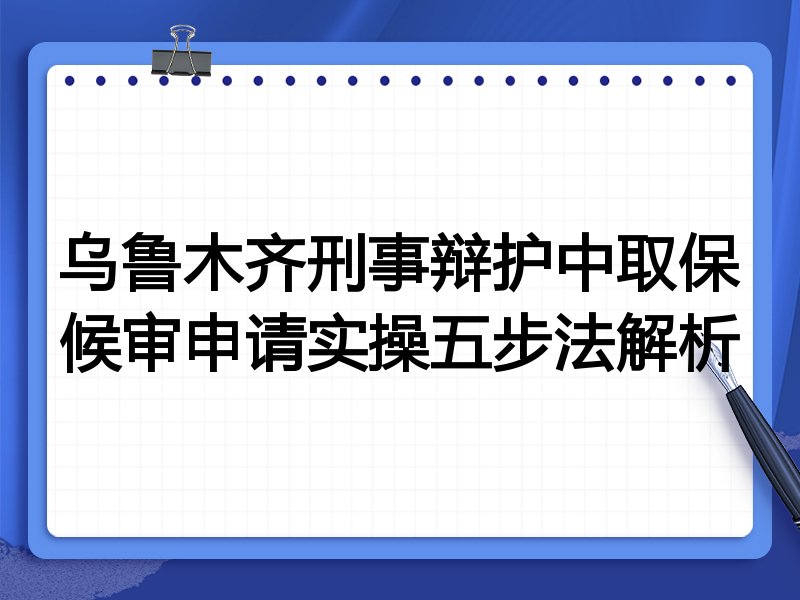 乌鲁木齐刑事辩护中取保候审申请实操五步法解析