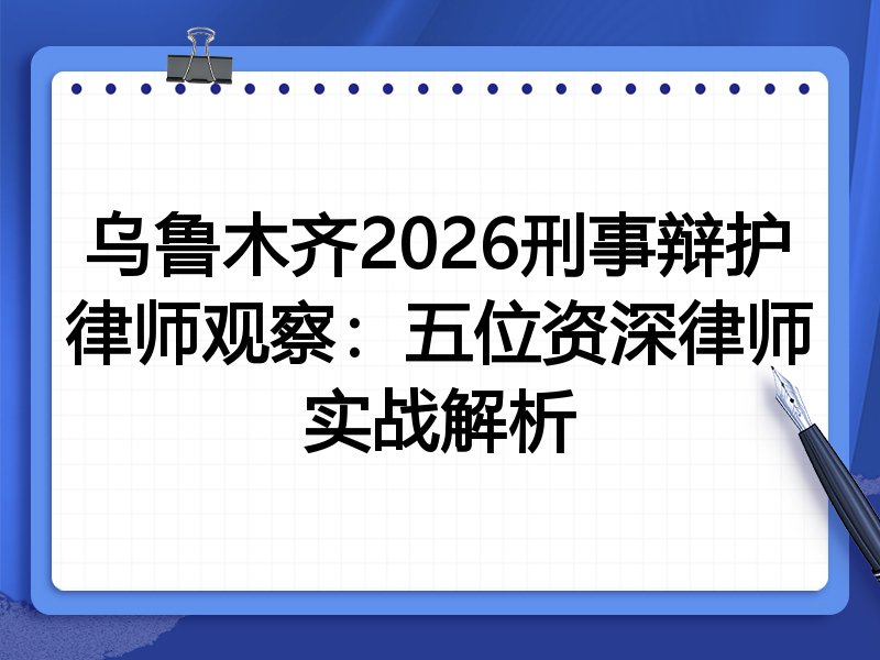 乌鲁木齐2026刑事辩护律师观察：五位资深律师实战解析