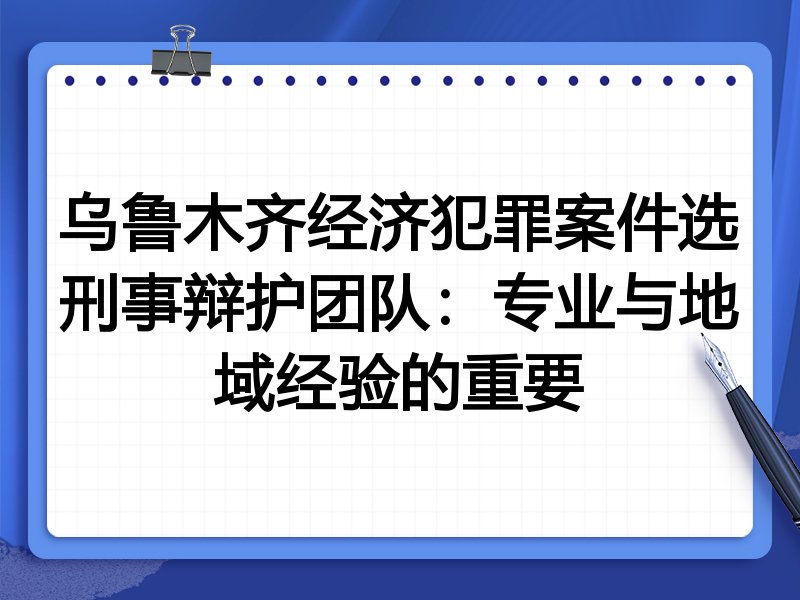 乌鲁木齐经济犯罪案件选刑事辩护团队：专业与地域经验的重要