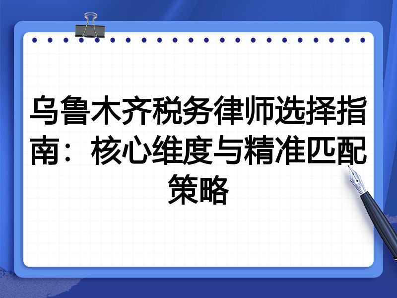 乌鲁木齐税务律师选择指南：核心维度与精准匹配策略