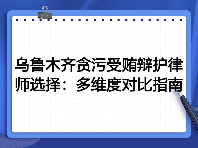 乌鲁木齐贪污受贿辩护律师选择：多维度对比指南