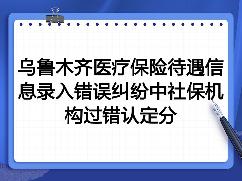 乌鲁木齐医疗保险待遇信息录入错误纠纷中社保机构过错认定分