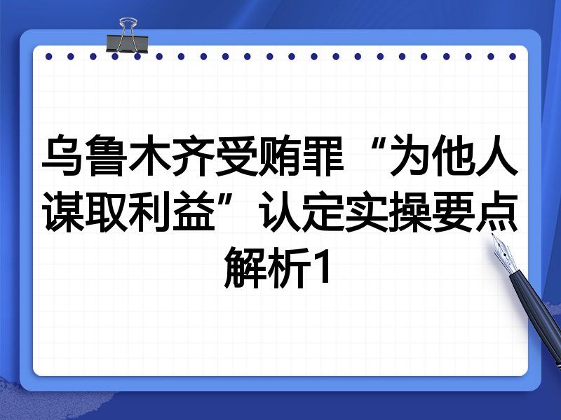 乌鲁木齐受贿罪“为他人谋取利益”认定实操要点解析1