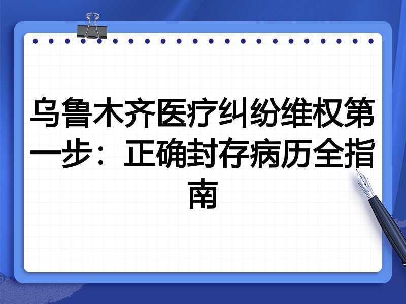乌鲁木齐医疗纠纷维权第一步:正确封存病历全指南