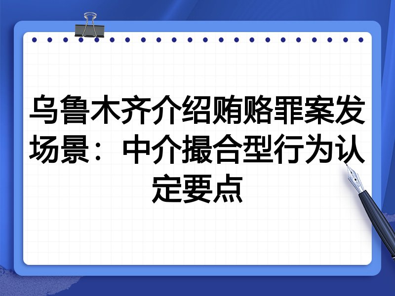 乌鲁木齐介绍贿赂罪案发场景：中介撮合型行为认定要点