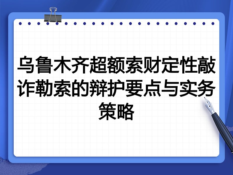 乌鲁木齐超额索财定性敲诈勒索的辩护要点与实务策略