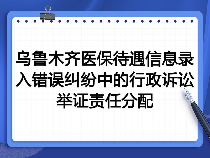 乌鲁木齐医保待遇信息录入错误纠纷中的行政诉讼举证责任分配