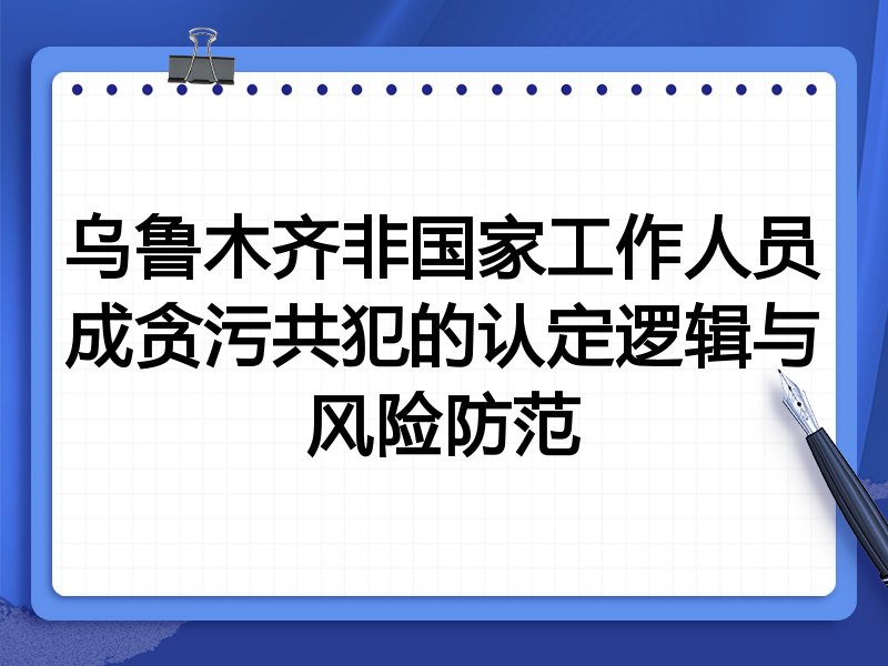 乌鲁木齐非国家工作人员成贪污共犯的认定逻辑与风险防范