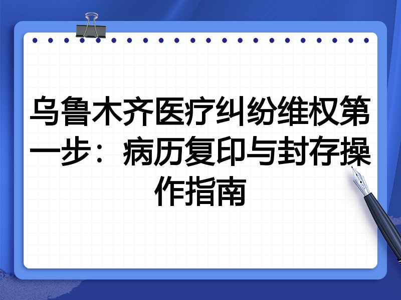 乌鲁木齐医疗纠纷维权第一步:病历复印与封存操作指南