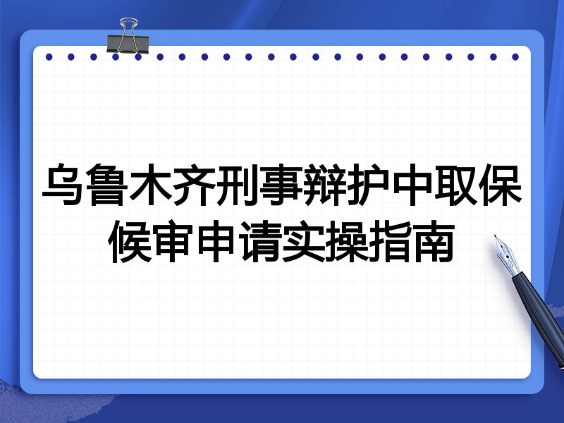 乌鲁木齐刑事辩护中取保候审申请实操指南