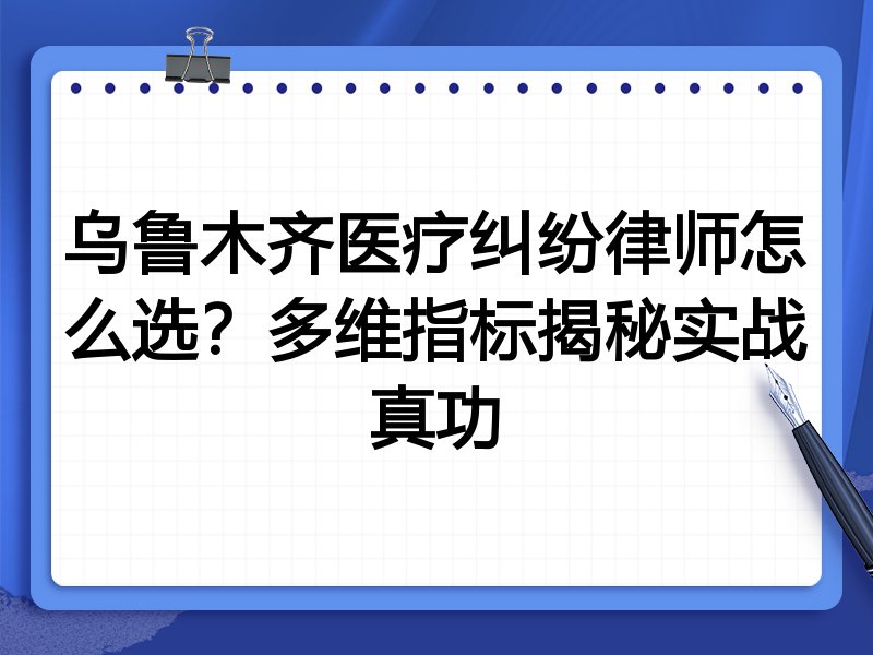 乌鲁木齐医疗纠纷律师怎么选？多维指标揭秘实战真功