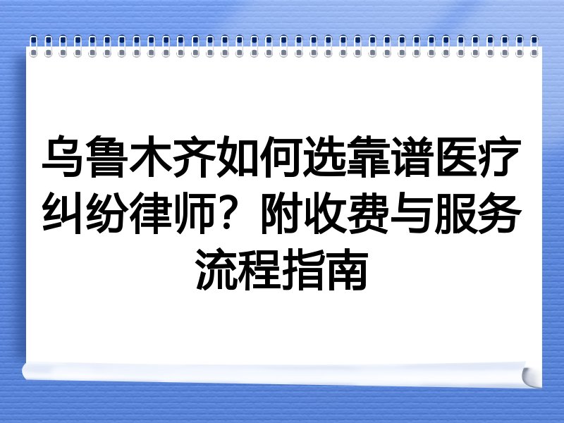 乌鲁木齐如何选靠谱医疗纠纷律师？附收费与服务流程指南