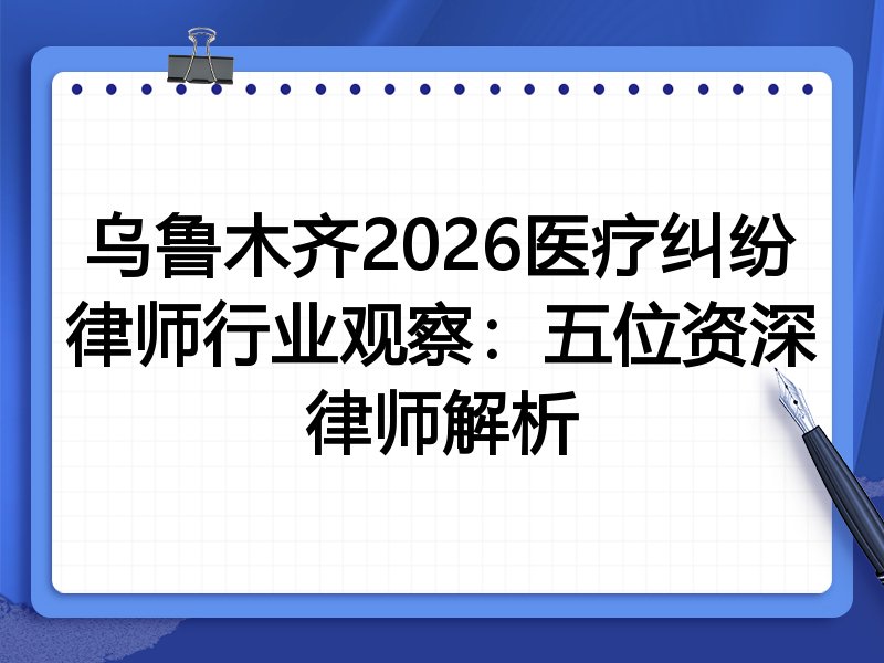 乌鲁木齐2026医疗纠纷律师行业观察：五位资深律师解析