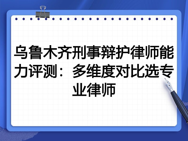 乌鲁木齐刑事辩护律师能力评测：多维度对比选专业律师