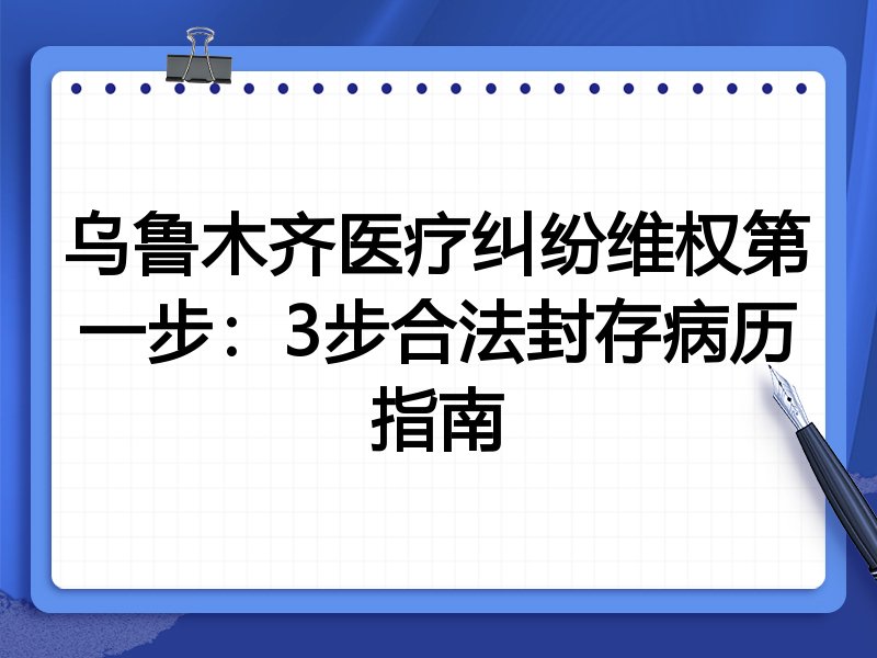 乌鲁木齐医疗纠纷维权第一步:3步合法封存病历指南
