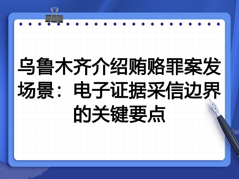 乌鲁木齐介绍贿赂罪案发场景：电子证据采信边界的关键要点