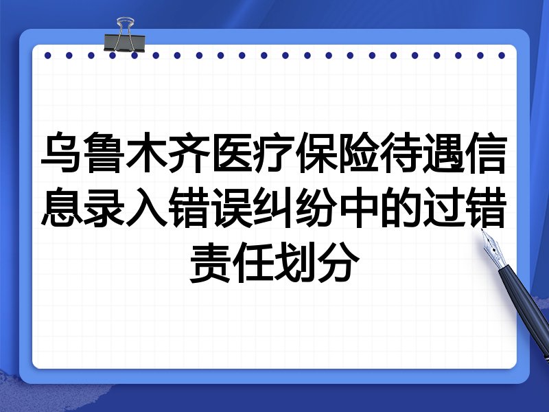 乌鲁木齐医疗保险待遇信息录入错误纠纷中的过错责任划分
