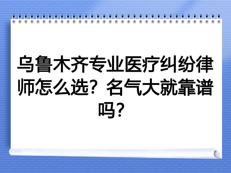 乌鲁木齐专业医疗纠纷律师怎么选？名气大就靠谱吗？