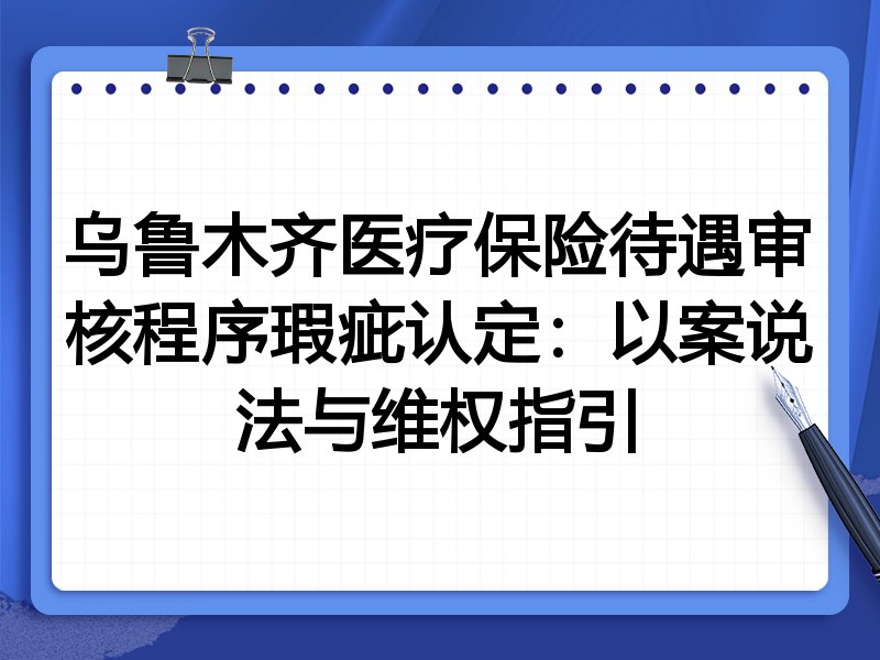 乌鲁木齐医疗保险待遇审核程序瑕疵认定:以案说法与维权指引