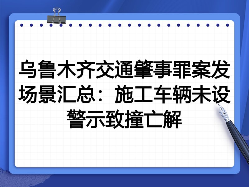 乌鲁木齐交通肇事罪案发场景汇总:施工车辆未设警示致撞亡解