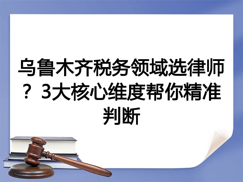 乌鲁木齐税务领域选律师？3大核心维度帮你精准判断
