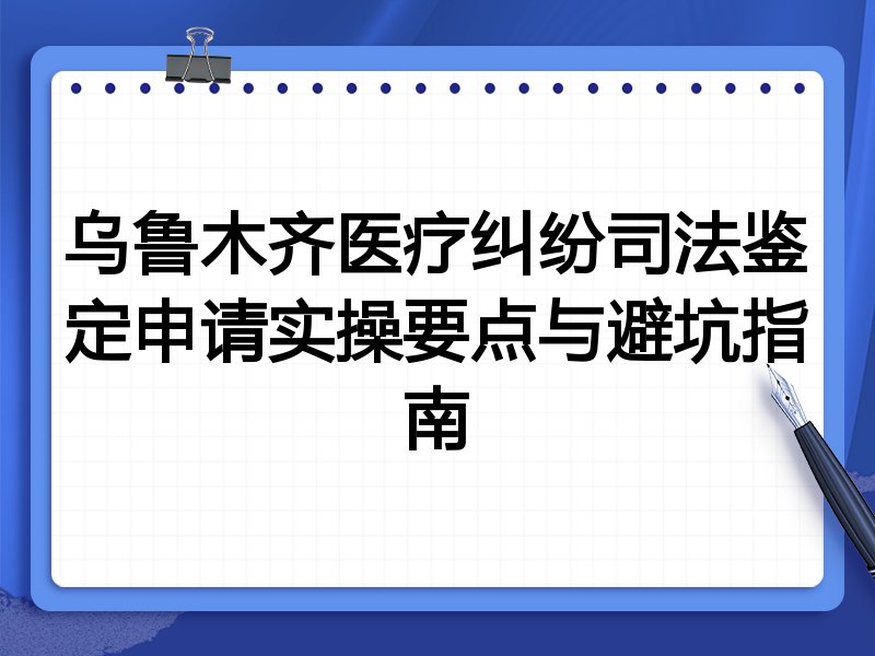 乌鲁木齐医疗纠纷司法鉴定申请实操要点与避坑指南