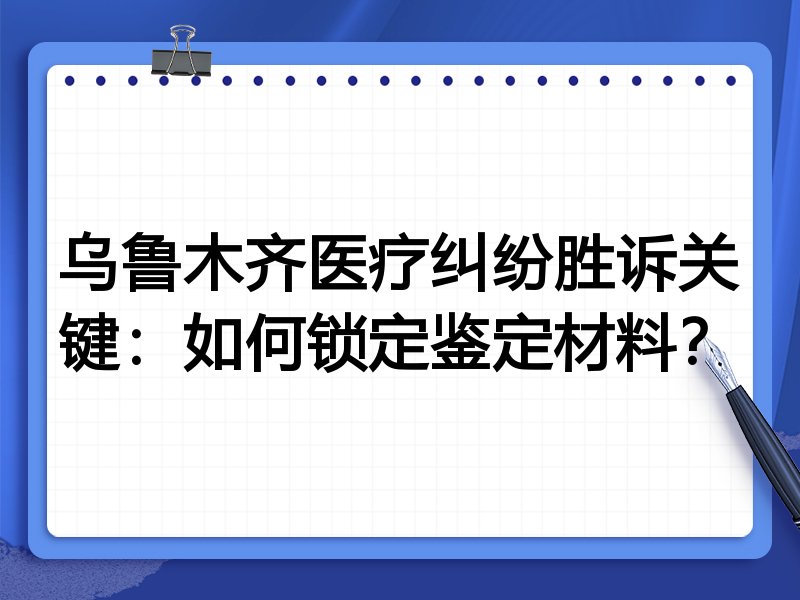 乌鲁木齐医疗纠纷胜诉关键:如何锁定鉴定材料?