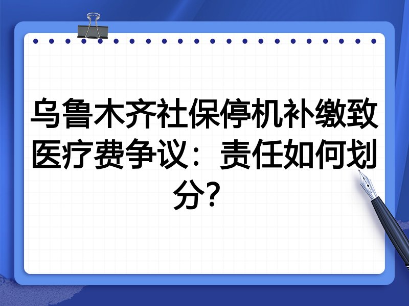 乌鲁木齐社保停机补缴致医疗费争议:责任如何划分?