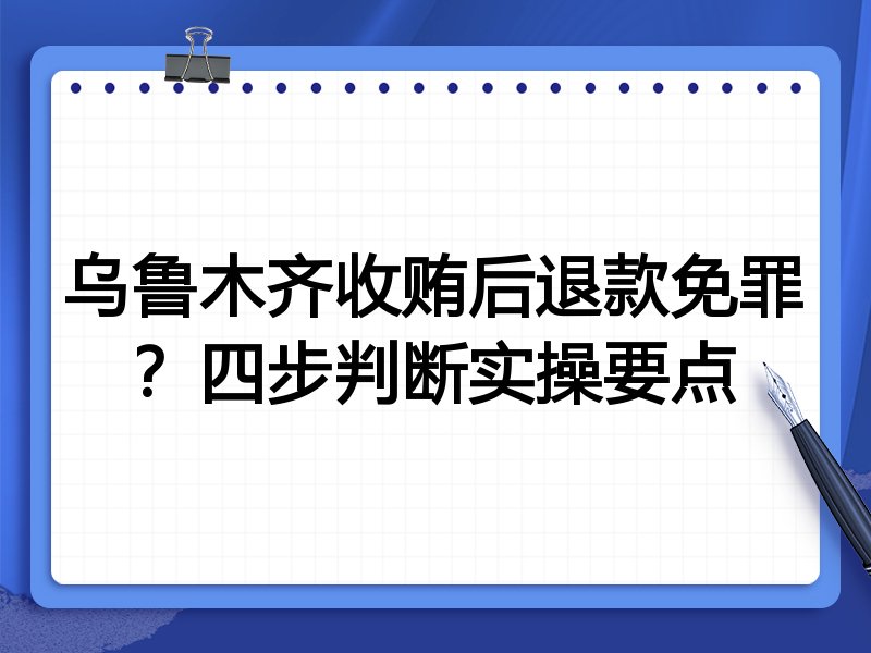 乌鲁木齐收贿后退款免罪?四步判断实操要点