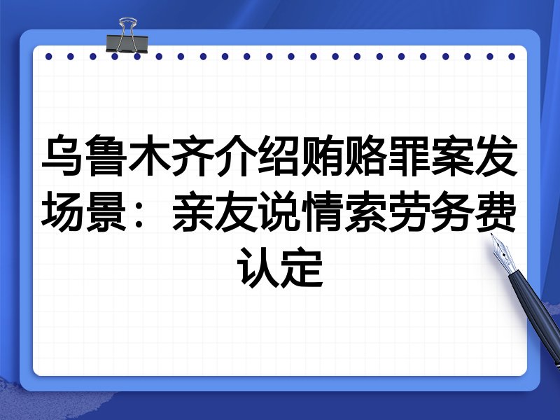 乌鲁木齐介绍贿赂罪案发场景:亲友说情索劳务费认定