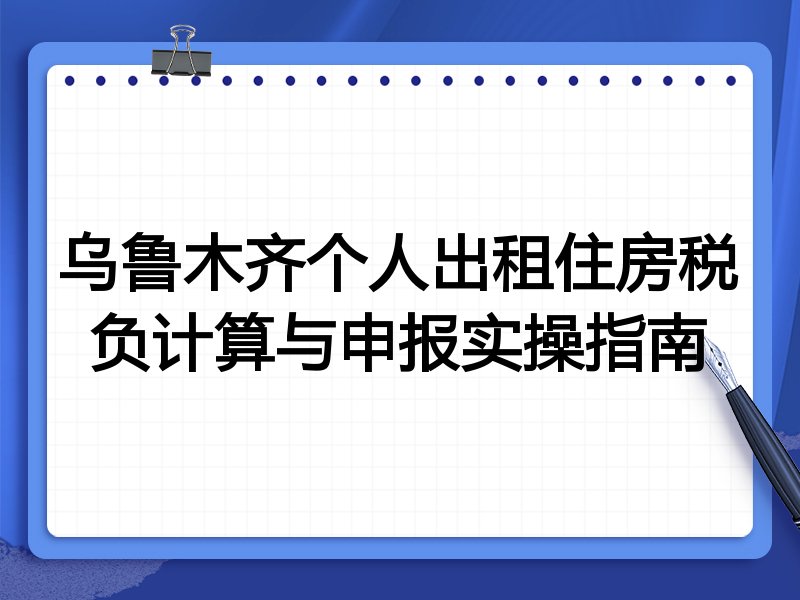 乌鲁木齐个人出租住房税负计算与申报实操指南