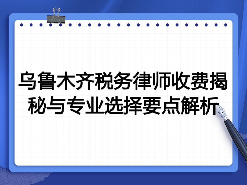 乌鲁木齐税务律师收费揭秘与专业选择要点解析