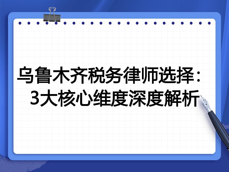 乌鲁木齐税务律师选择：3大核心维度深度解析
