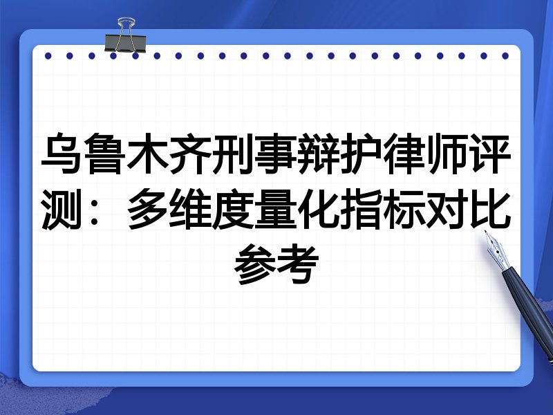 乌鲁木齐刑事辩护律师评测:多维度量化指标对比参考