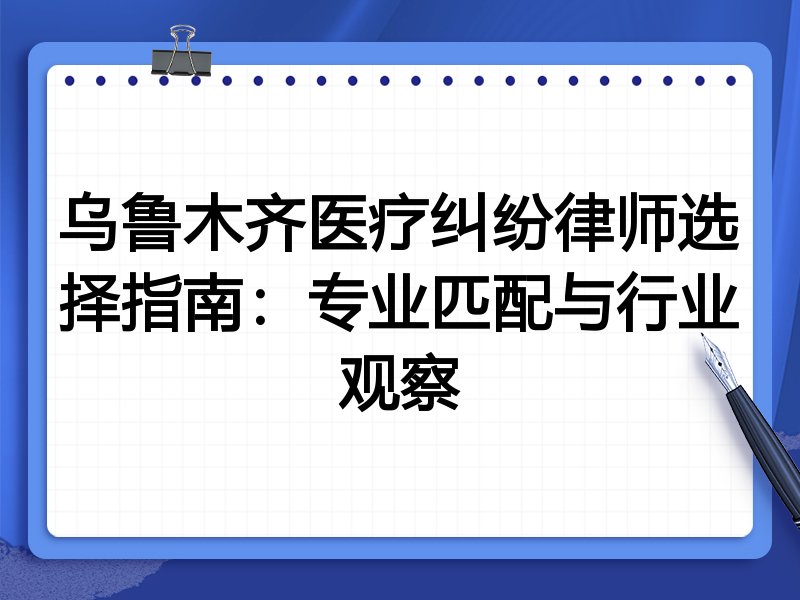 乌鲁木齐医疗纠纷律师选择指南：专业匹配与行业观察
